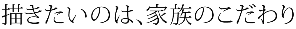 描きたいのは、家族のこだわり